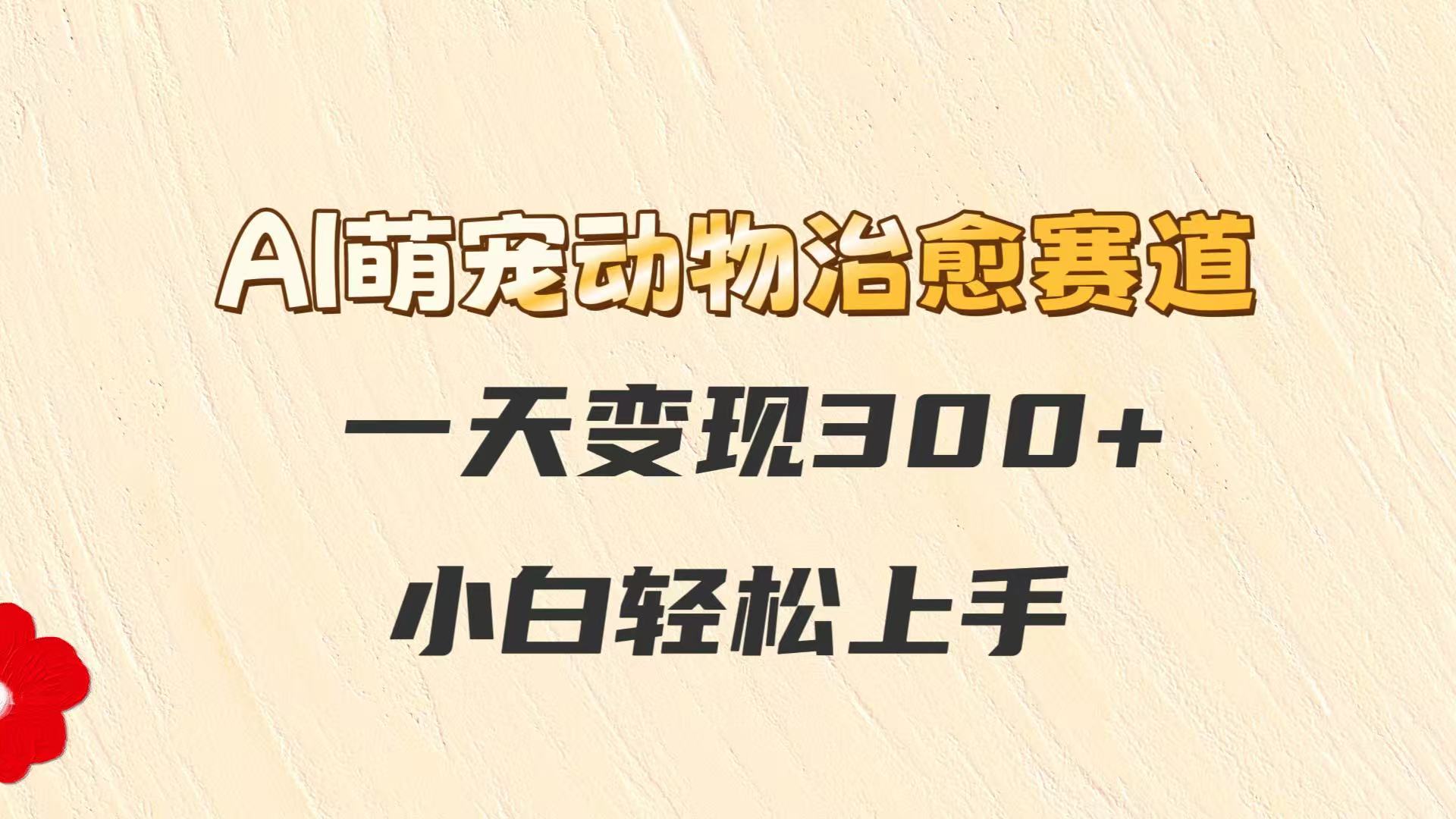 AI萌宠动物治愈赛道，一天变现300+，小白轻松上手 - 福缘创业网