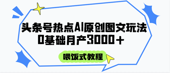 头条号热点AI图文攻略，喂饭式教程+0基础月产3000+ - 福缘创业网