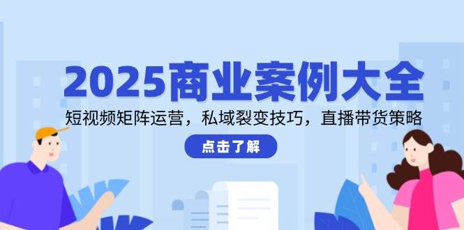 2025商业案例大全，短视频矩阵运营，私域裂变技巧，直播带货策略 - 福缘创业网