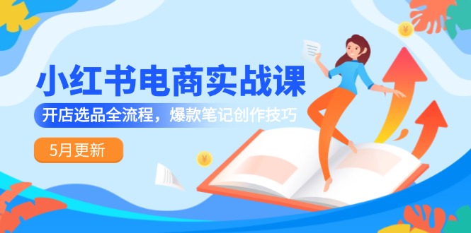 小红书电商实战课-5月更新，开店选品全流程，爆款笔记创作技巧 - 中创网