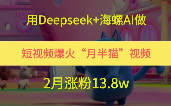 用Deepseek+海螺AI做短视频爆火“月半猫”视频，2月涨粉13.8w - 冒泡网赚