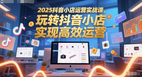 2025抖音小店运营实战课,玩转抖音小店,实现高效运营-紫橙网创项目网