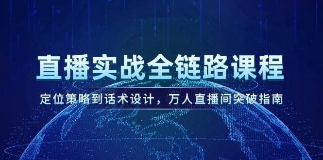 直播实战全链路课程，定位策略到话术设计，万人直播间突破指南 - 福缘创业网