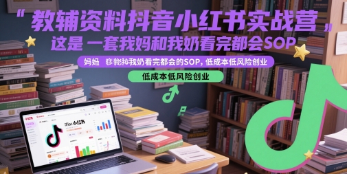 教辅资料抖音小红书实战营，这是一套我妈和我奶看完都会的SOP，低成本低风险创业 - 冒泡网赚