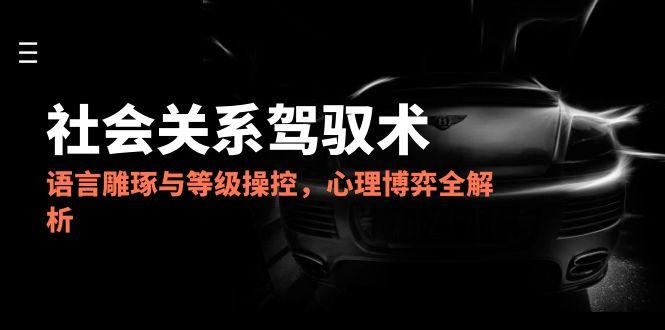 2025社会关系驾驭术，语言雕琢与等级操控，心理博弈全解析 - 中创网