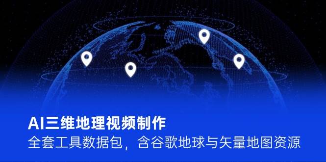 AI三维地理视频制作，全套工具数据包，含谷歌地球与矢量地图资源 - 福缘创业网