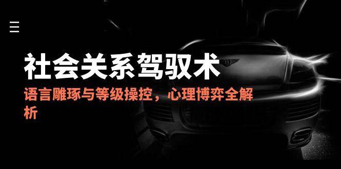2025社会关系驾驭术，语言雕琢与等级操控，心理博弈全解析 - 福缘创业网