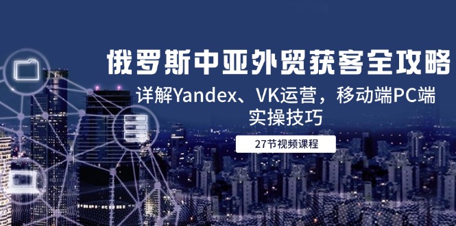 俄罗斯中亚外贸获客全攻略，详解Yandex、VK运营，移动端PC端实操技巧 - 中创网
