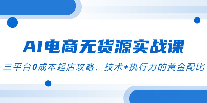 AI电商无货源实战课，三平台0成本起店攻略，技术+执行力的黄金配比 - 中创网
