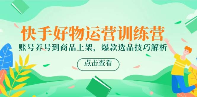 快手好物运营训练营，账号养号到商品上架，爆款选品技巧解析 - 福缘创业网