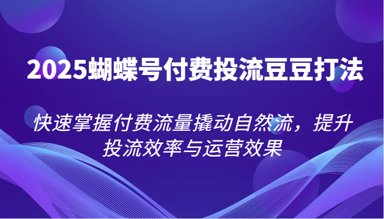 2025蝴蝶号付费投流豆豆打法，快速掌握付费流量撬动自然流，提升投流效率与运营效果 - 福缘创业网
