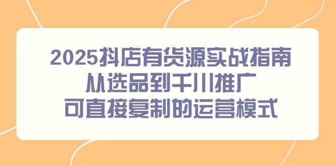 2025抖店有货源实战指南，从选品到千川推广，可直接复制的运营模式 - 福缘创业网