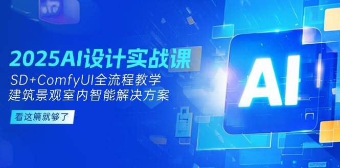 2025AI设计实战课，SD+ComfyUI全流程教学，建筑景观室内智能解决方案 - 福缘创业网