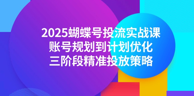 2025蝴蝶号投流实战课，账号规划到计划优化，三阶段精准投放策略 - 中创网