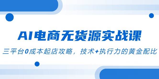 AI电商无货源实战课，三平台0成本起店攻略，技术+执行力的黄金配比 - 福缘创业网