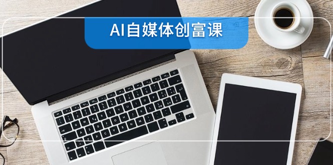 AI自媒体创富课，账号准备到直播带货，零基础22项技能速成 - 中创网