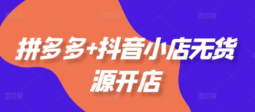 拼多多+抖音小店无货源开店，包括：选品、运营、基础、付费推广、爆款案例等(更新25年6月) - 冒泡网赚