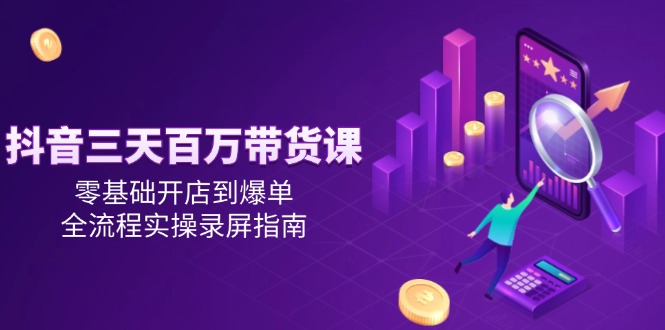 抖音三天百万带货课，零基础开店到爆单，全流程实操录屏指南 - 福缘创业网