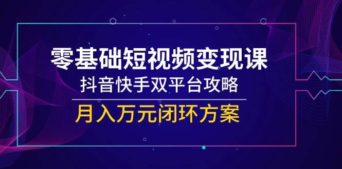 零基础短视频变现课，抖音快手双平台攻略，月入万元闭环方案 - 福缘创业网