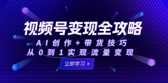 视频号变现全攻略：AI创作+带货技巧，从0到1实现流量变现 - 福缘创业网
