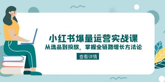 小红书爆量运营实战课：从选品到投放，掌握全链路增长方法论 - 福缘创业网