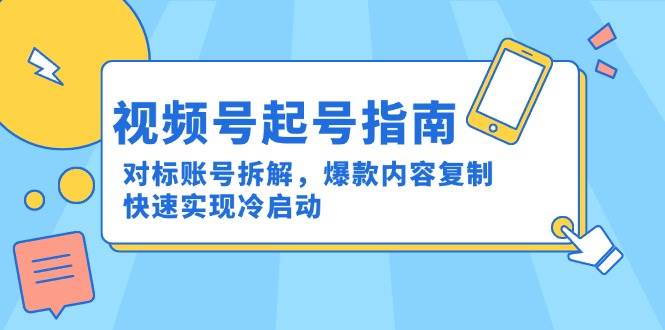视频号起号指南：对标账号拆解，爆款内容复制，快速实现冷启动 - 福缘创业网