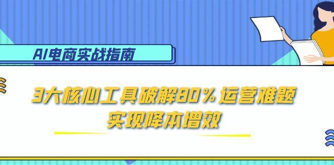 AI电商实战指南：3大核心工具破解80%运营难题，实现降本增效 - 福缘创业网