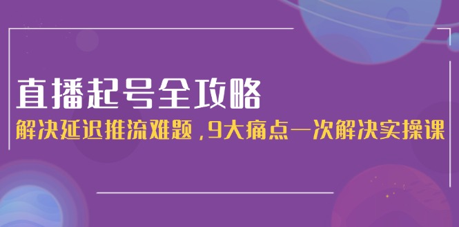 直播起号全攻略：解决延迟推流难题，9大痛点一次解决实操课 - 中创网