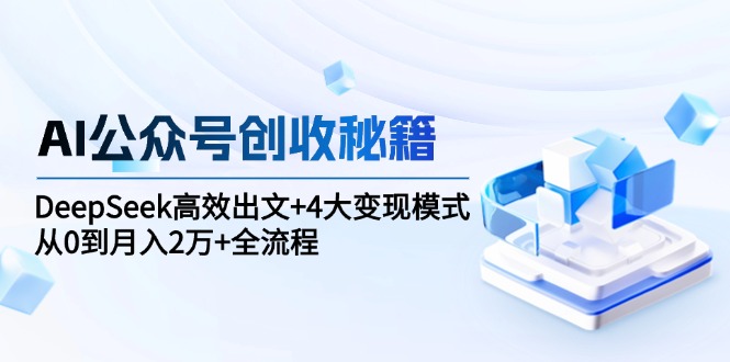 AI公众号创收秘籍：DeepSeek高效出文+4大变现模式，从0到月入2万+全流程 - 中创网