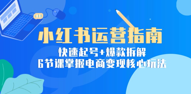 小红书运营指南：快速起号+爆款拆解，6节课掌握电商变现核心玩法 - 中创网
