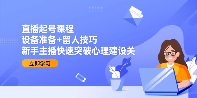 直播起号课程：设备准备+留人技巧，新手主播快速突破心理建设关 - 中创网