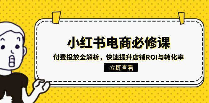 小红书电商必修课：付费投放全解析，快速提升店铺ROI与转化率 - 福缘创业网
