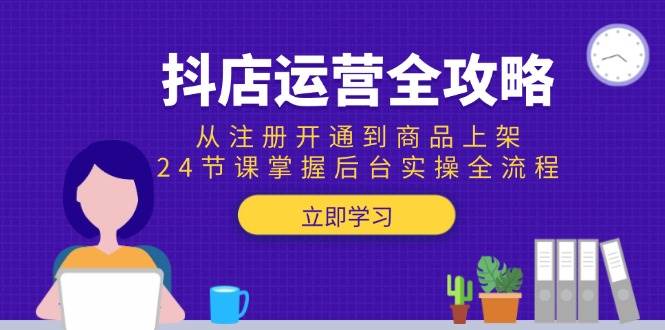 抖店运营全攻略：从注册开通到商品上架，24节课掌握后台实操全流程 - 福缘创业网
