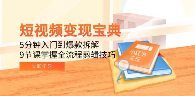 短视频变现宝典：5分钟入门到爆款拆解，9节课掌握全流程剪辑技巧 - 福缘创业网