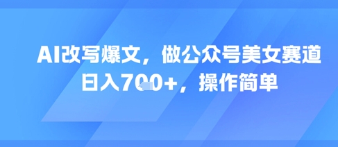 AI改写爆文，做公众号美女赛道，日入7张+，操作简单 - 冒泡网赚