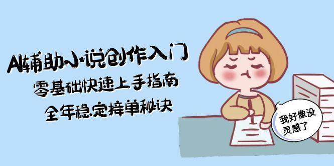 AI辅助小说创作入门，零基础快速上手指南，全年稳定接单秘诀 - 福缘创业网