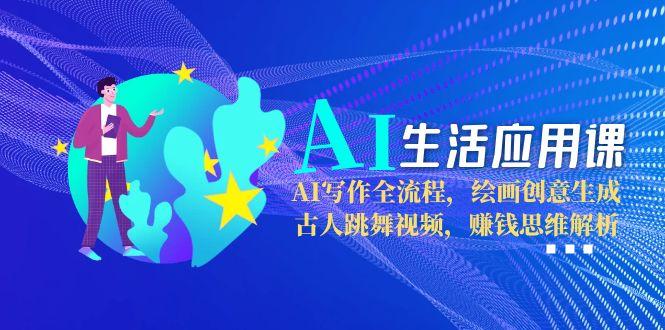 AI生活应用课：AI写作全流程，绘画创意生成，古人跳舞视频，赚钱思维解析 - 中创网