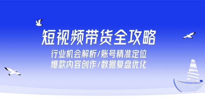 短视频带货全攻略，行业机会解析/账号精准定位/爆款内容创作/数据复盘优化 - 福缘创业网