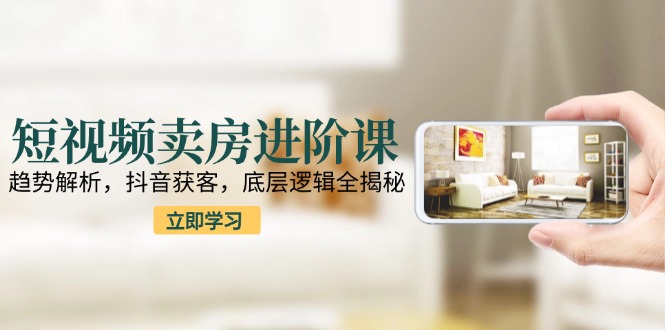 短视频卖房进阶课：趋势解析，抖音获客，底层逻辑全揭秘 - 中创网