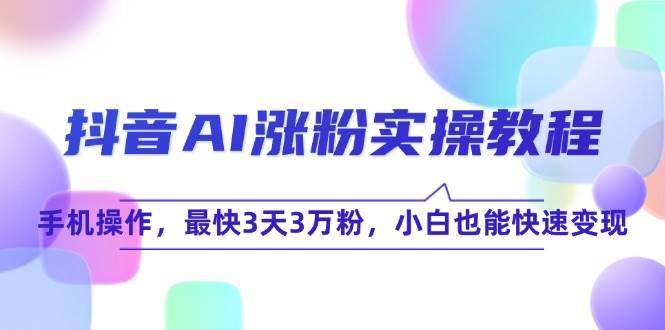抖音AI涨粉实操教程，手机操作，最快3天3万粉，小白也能快速变现 - 福缘创业网