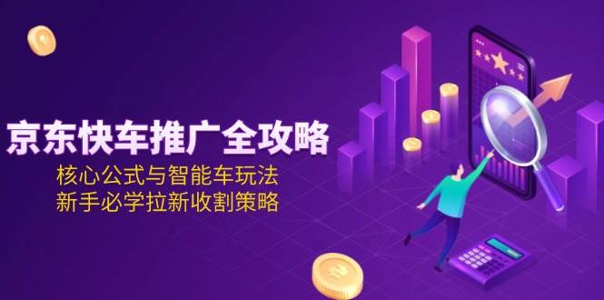 京东快车推广全攻略，核心公式与智能车玩法，新手必学拉新收割策略 - 福缘创业网
