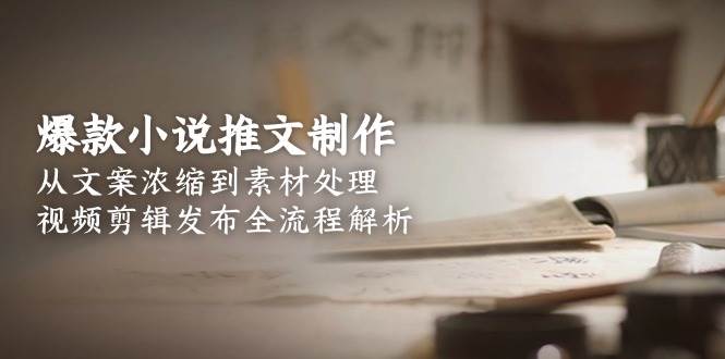 爆款小说推文制作，从文案浓缩到素材处理，视频剪辑发布全流程解析 - 福缘创业网