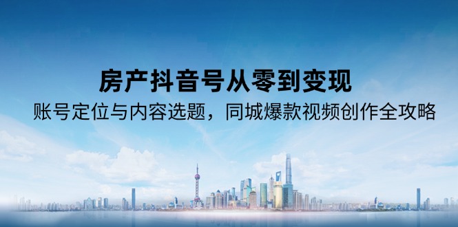 房产抖音号从零到变现，账号定位与内容选题，同城爆款视频创作全攻略 - 中创网
