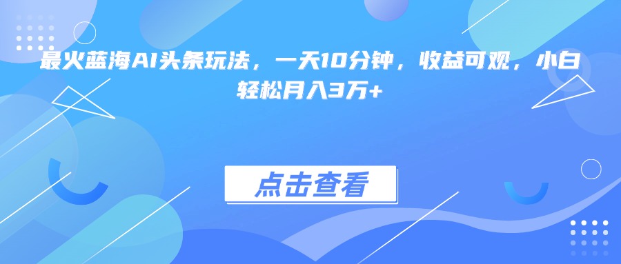 最火蓝海AI头条玩法，一天10分钟，收益可观，小白轻松月入3万+ - 中创网