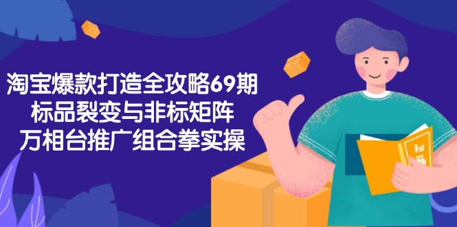 淘宝爆款打造全攻略-69期，标品裂变与非标矩阵，万相台推广组合拳实操 - 中创网