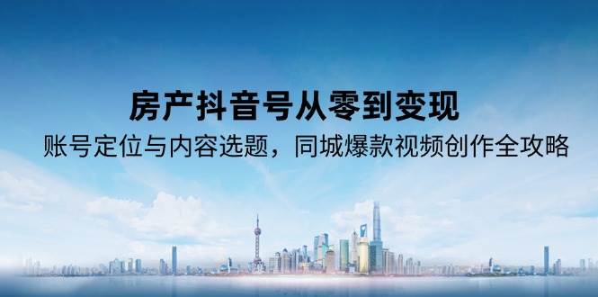 房产抖音号从零到变现，账号定位与内容选题，同城爆款视频创作全攻略 - 福缘创业网