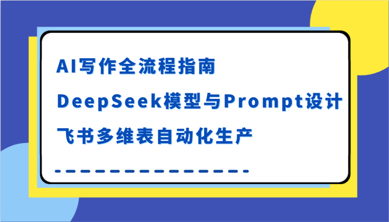 AI写作全流程指南，DeepSeek模型与Prompt设计，飞书多维表自动化生产 - 福缘创业网