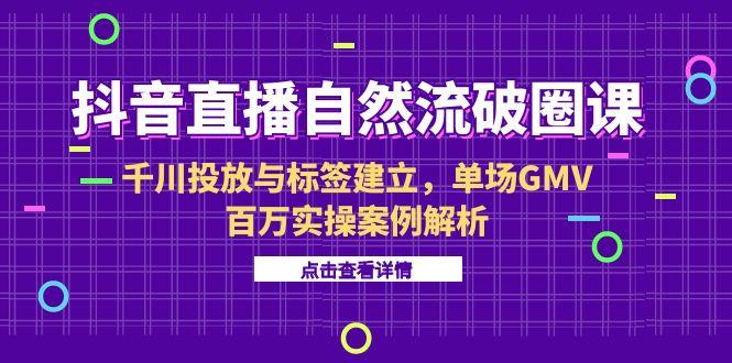 抖音直播自然流破圈课-6月，千川投放与标签建立，单场GMV百万实操案例解析 - 中创网