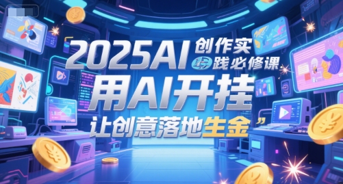 2025AI创作实践必修课，用AI开挂，让创意落地生金 - 冒泡网赚