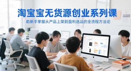淘宝无货源创业系列课，助新手掌握从产品上架到盈利选品的全流程方法论 - 冒泡网赚